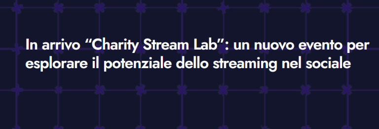 21 maggio 2025 – Charity Stream Lab. Tutto quello che c’è da sapere sullo streaming solidale”